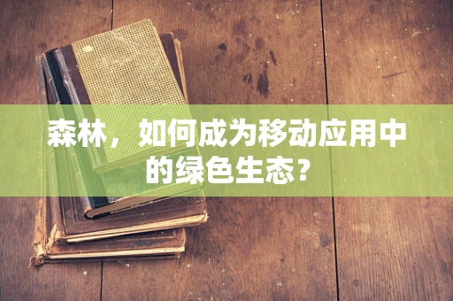 森林，如何成为移动应用中的绿色生态？