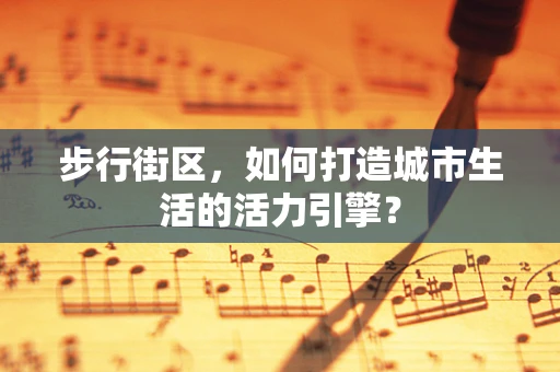 步行街区，如何打造城市生活的活力引擎？