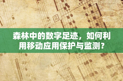 森林中的数字足迹，如何利用移动应用保护与监测？