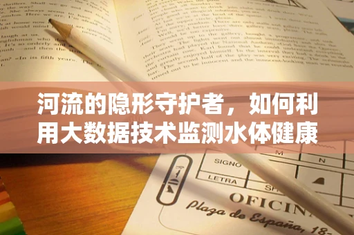河流的隐形守护者，如何利用大数据技术监测水体健康？