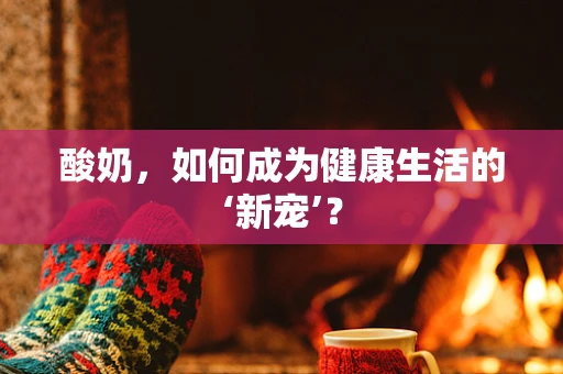 酸奶，如何成为健康生活的‘新宠’？