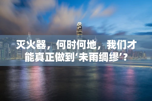 灭火器，何时何地，我们才能真正做到‘未雨绸缪’？