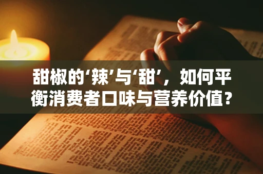 甜椒的‘辣’与‘甜’，如何平衡消费者口味与营养价值？