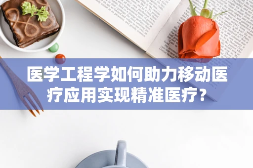 医学工程学如何助力移动医疗应用实现精准医疗？