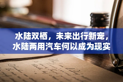 水陆双栖，未来出行新宠，水陆两用汽车何以成为现实？