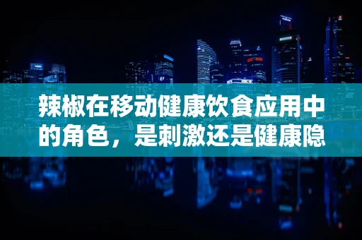 辣椒在移动健康饮食应用中的角色，是刺激还是健康隐患？