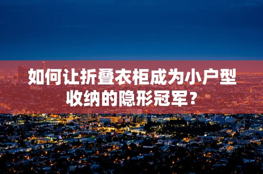 如何让折叠衣柜成为小户型收纳的隐形冠军？