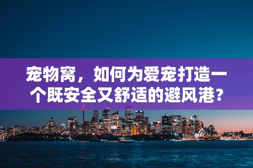 宠物窝，如何为爱宠打造一个既安全又舒适的避风港？