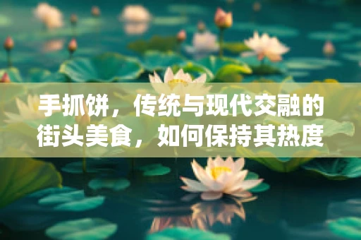 手抓饼，传统与现代交融的街头美食，如何保持其热度？