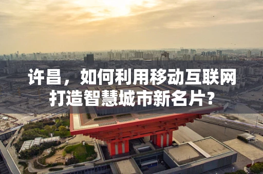 许昌，如何利用移动互联网打造智慧城市新名片？