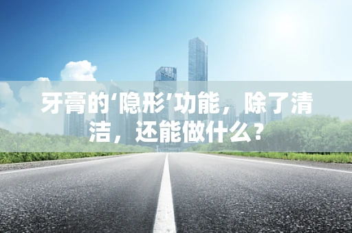 牙膏的‘隐形’功能，除了清洁，还能做什么？