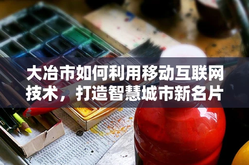 大冶市如何利用移动互联网技术，打造智慧城市新名片？
