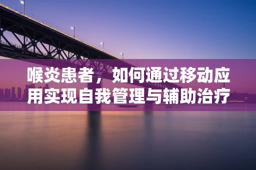喉炎患者，如何通过移动应用实现自我管理与辅助治疗？