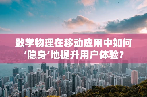 数学物理在移动应用中如何‘隐身’地提升用户体验？