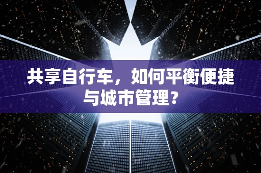 共享自行车，如何平衡便捷与城市管理？
