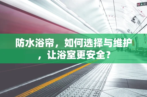 防水浴帘，如何选择与维护，让浴室更安全？