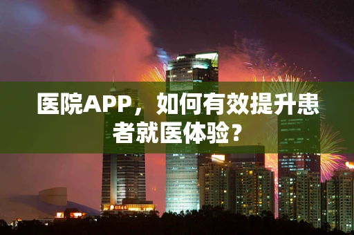 医院APP，如何有效提升患者就医体验？