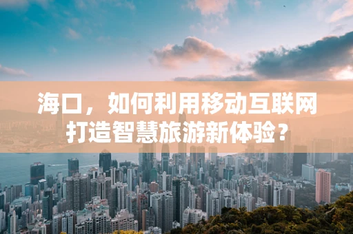 海口，如何利用移动互联网打造智慧旅游新体验？