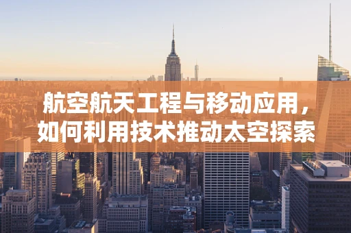 航空航天工程与移动应用，如何利用技术推动太空探索新边界？