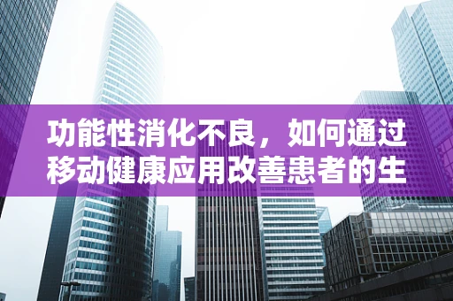 功能性消化不良，如何通过移动健康应用改善患者的生活质量？