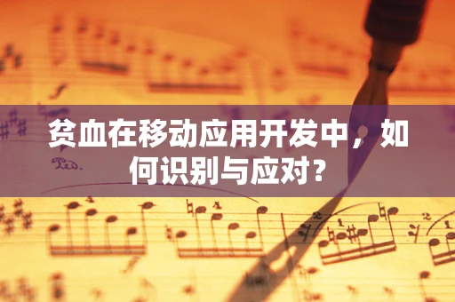贫血在移动应用开发中，如何识别与应对？