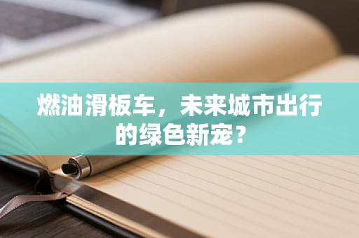 燃油滑板车，未来城市出行的绿色新宠？