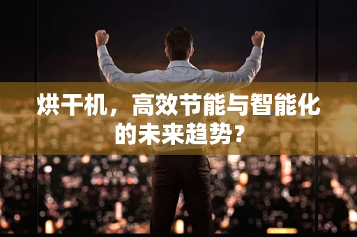 烘干机，高效节能与智能化的未来趋势？
