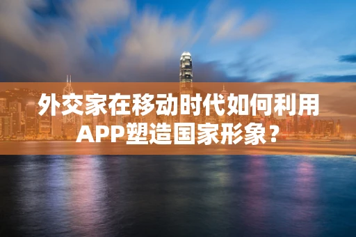 外交家在移动时代如何利用APP塑造国家形象？