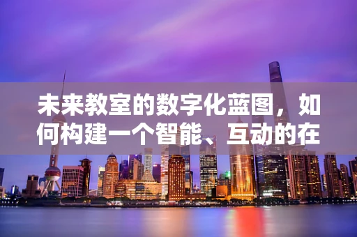 未来教室的数字化蓝图，如何构建一个智能、互动的在线学习环境？