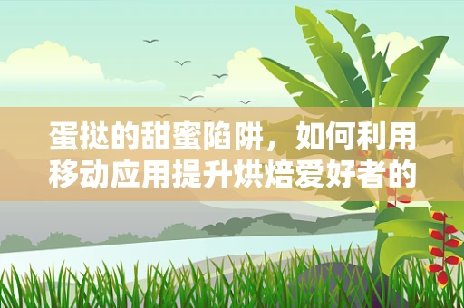 蛋挞的甜蜜陷阱，如何利用移动应用提升烘焙爱好者的制作体验？