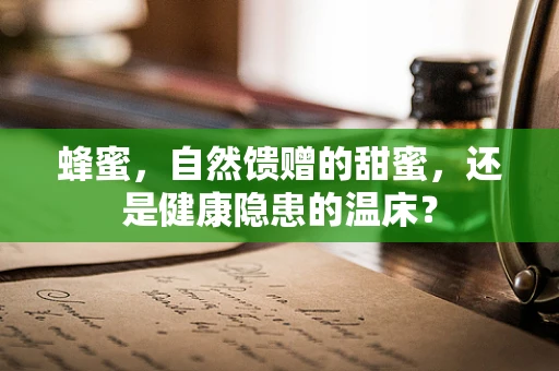 蜂蜜，自然馈赠的甜蜜，还是健康隐患的温床？