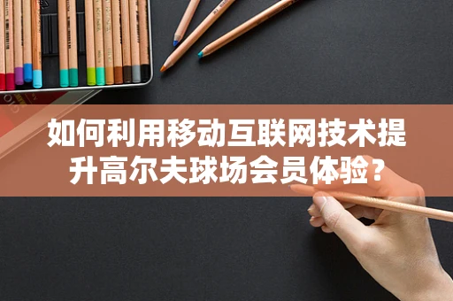 如何利用移动互联网技术提升高尔夫球场会员体验？