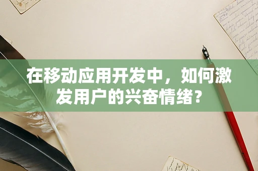在移动应用开发中，如何激发用户的兴奋情绪？