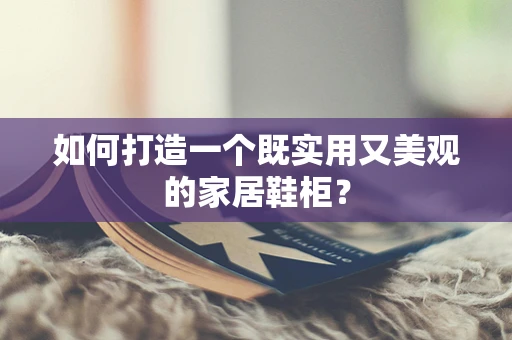 如何打造一个既实用又美观的家居鞋柜？