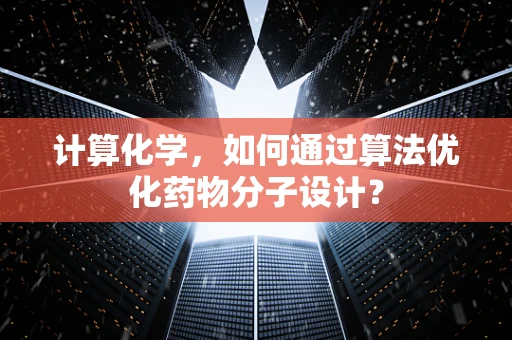 计算化学，如何通过算法优化药物分子设计？