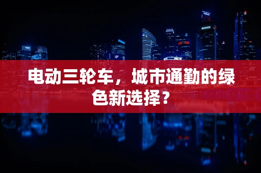 电动三轮车，城市通勤的绿色新选择？