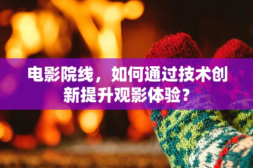 电影院线，如何通过技术创新提升观影体验？