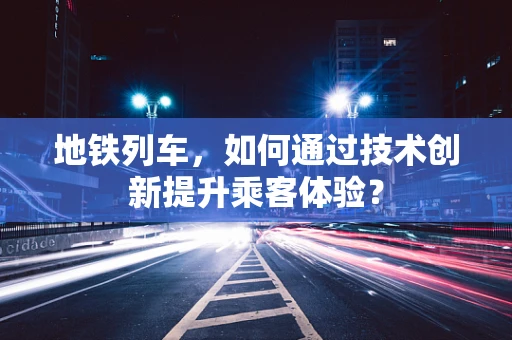 地铁列车，如何通过技术创新提升乘客体验？
