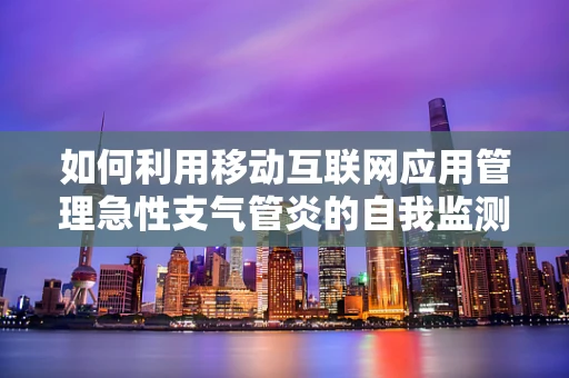 如何利用移动互联网应用管理急性支气管炎的自我监测与预防？
