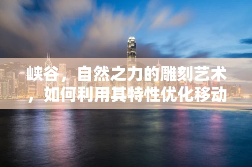 峡谷，自然之力的雕刻艺术，如何利用其特性优化移动应用体验？