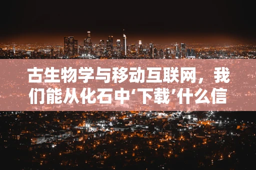 古生物学与移动互联网，我们能从化石中‘下载’什么信息？