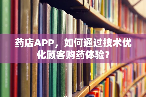 药店APP，如何通过技术优化顾客购药体验？
