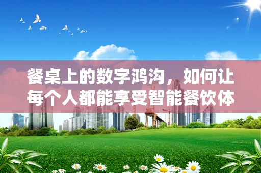 餐桌上的数字鸿沟，如何让每个人都能享受智能餐饮体验？