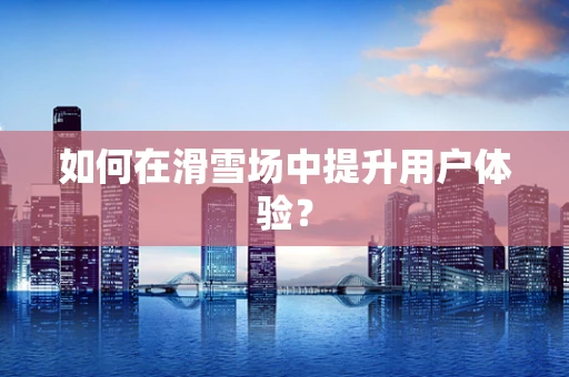 如何在滑雪场中提升用户体验？