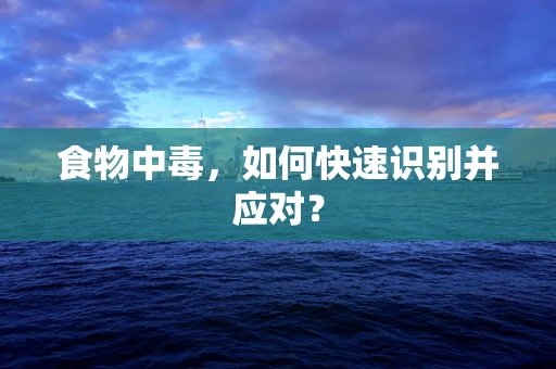食物中毒，如何快速识别并应对？