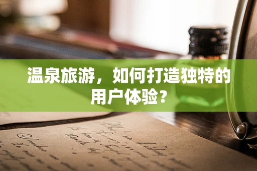 温泉旅游，如何打造独特的用户体验？