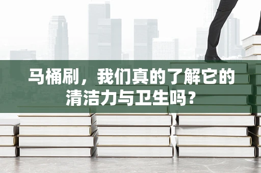 马桶刷，我们真的了解它的清洁力与卫生吗？