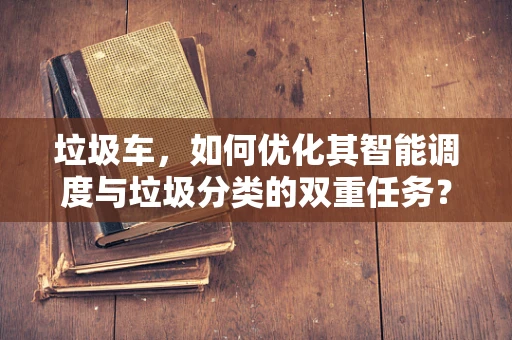 垃圾车，如何优化其智能调度与垃圾分类的双重任务？