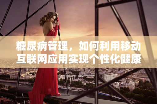 糖尿病管理，如何利用移动互联网应用实现个性化健康监测？