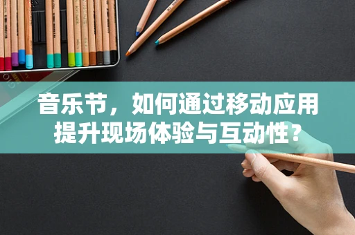 音乐节，如何通过移动应用提升现场体验与互动性？
